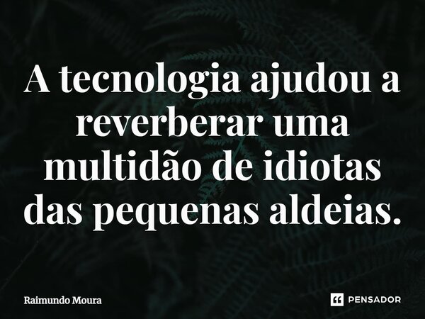 ⁠A tecnologia ajudou a reverberar uma multidão de idiotas das pequenas aldeias.... Frase de Raimundo Moura.