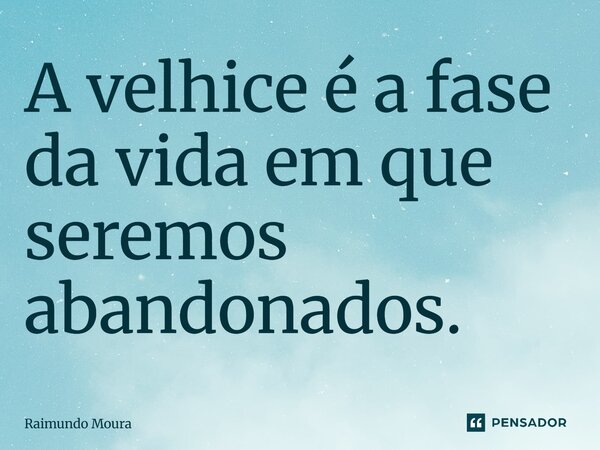 A velhice é a fase da vida em que seremos abandonados⁠.... Frase de Raimundo Moura.