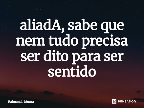 ⁠aliadA, sabe que nem tudo precisa ser dito para ser sentido... Frase de Raimundo Moura.