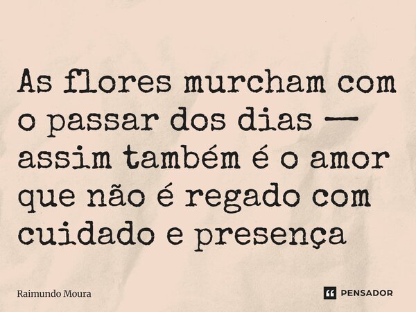 ⁠As flores murcham com o passar dos dias — assim também é o amor que não é regado com cuidado e presença... Frase de Raimundo Moura.