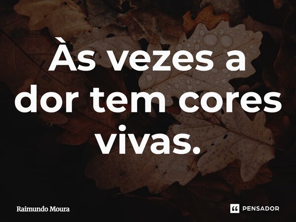 Às vezes a dor tem cores vivas.... Frase de Raimundo Moura.
