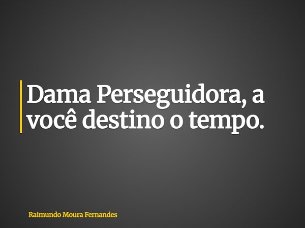 Dama Perseguidora, a você destino o tempo.... Frase de Raimundo Moura Fernandes.