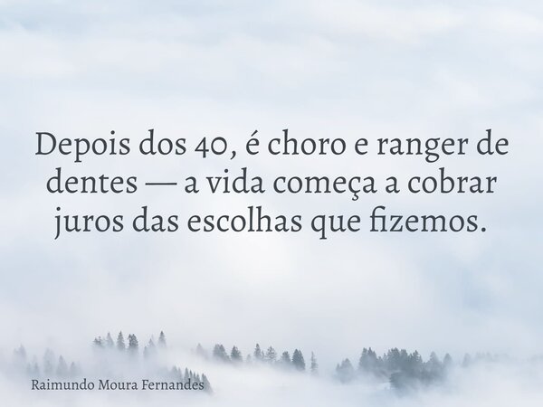 Depois dos 40, é choro e ranger de dentes — a vida começa a cobrar juros das escolhas que fizemos.... Frase de Raimundo Moura Fernandes.