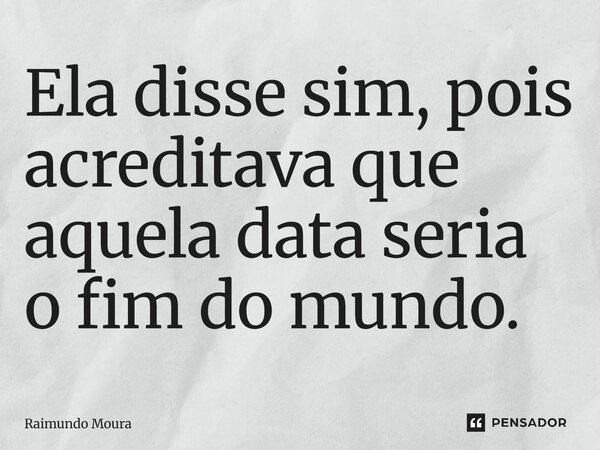 ⁠Ela disse sim, pois acreditava que aquela data seria o fim do mundo.... Frase de Raimundo Moura.