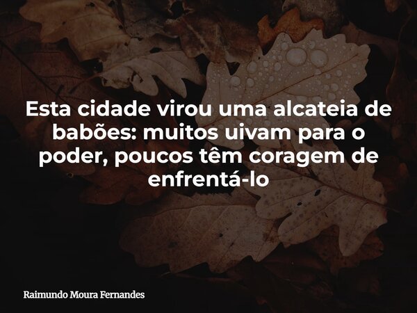 Esta cidade virou uma alcateia de babões: muitos uivam para o poder, poucos têm coragem de enfrentá-lo... Frase de Raimundo Moura Fernandes.