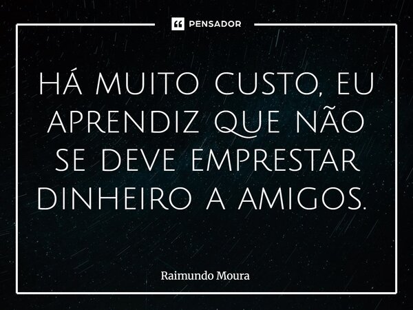 há muito custo, eu aprendiz que não se deve emprestar dinheiro a amigos. ⁠... Frase de Raimundo Moura.