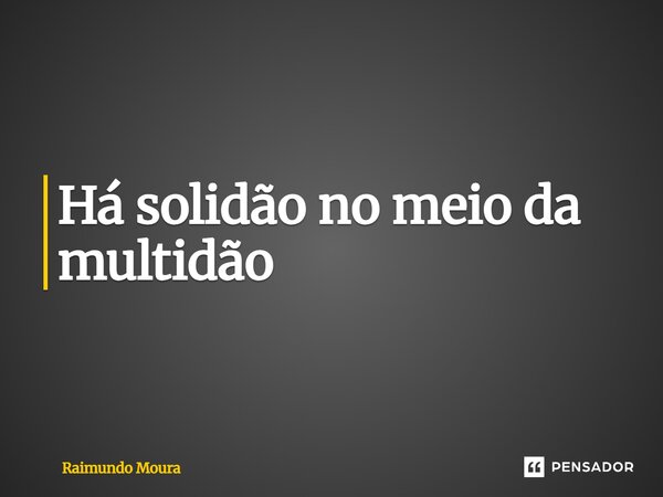 Há solidão no meio da multidão ⁠... Frase de Raimundo Moura.