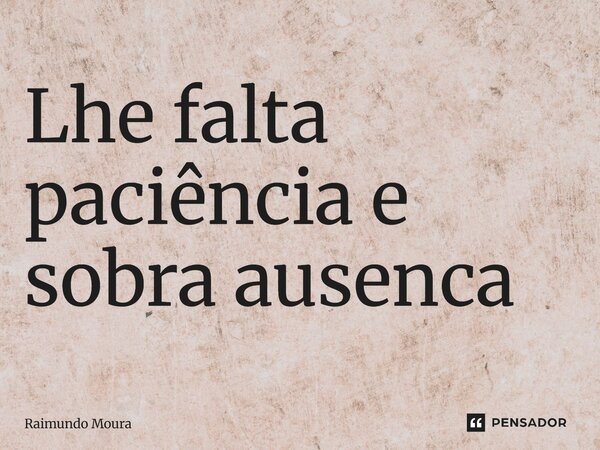 ⁠Lhe falta paciência e sobra ausência... Frase de Raimundo Moura.
