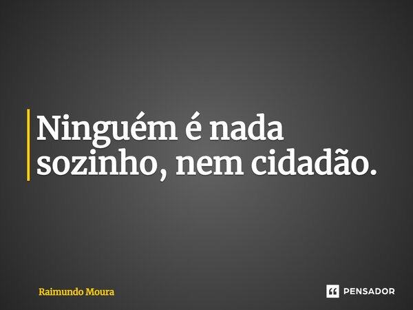 ⁠Ninguém é nada sozinho, nem cidadão.... Frase de Raimundo Moura.