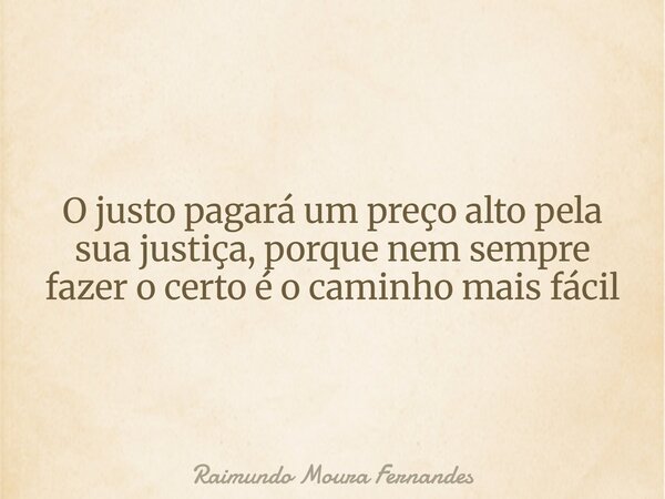 O justo pagará um preço alto pela sua justiça, porque nem sempre fazer o certo é o caminho mais fácil... Frase de Raimundo Moura Fernandes.