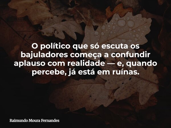 O político que só escuta os bajuladores começa a confundir aplauso com realidade — e, quando percebe, já está em ruínas.... Frase de Raimundo Moura Fernandes.