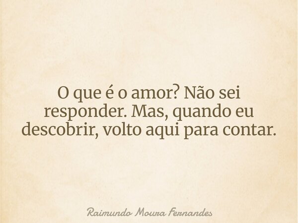 O que é o amor? Não sei responder. Mas, quando eu descobrir, volto aqui para contar.... Frase de Raimundo Moura Fernandes.