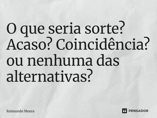 ⁠O que seria sorte? Acaso? Coincidência? ou nenhuma das alternativas?... Frase de Raimundo Moura.