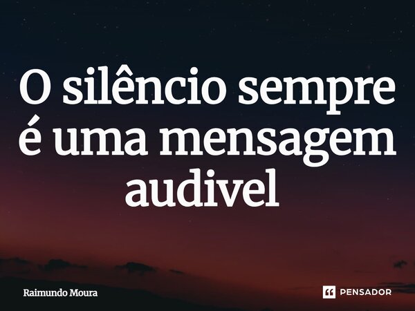 O silêncio sempre é uma mensagem audível ⁠... Frase de Raimundo Moura.