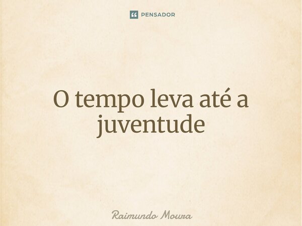 O tempo leva até a juventude⁠... Frase de Raimundo Moura.
