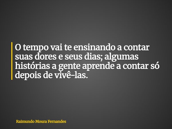 O tempo vai te ensinando a contar suas dores e seus dias; algumas histórias a gente aprende a contar só depois de vivê-las.... Frase de Raimundo Moura Fernandes.