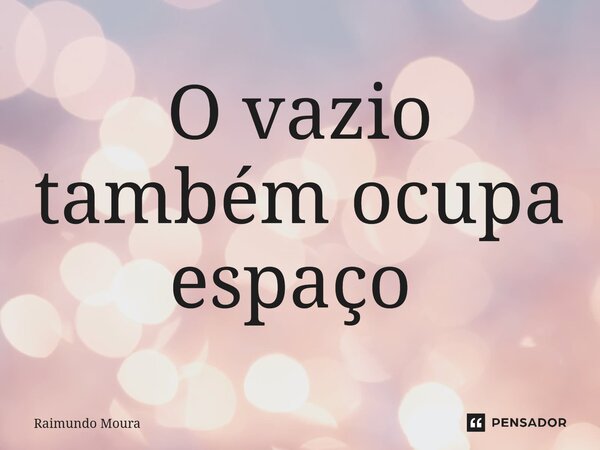 O vazio também ocupa espaço ⁠... Frase de Raimundo Moura.
