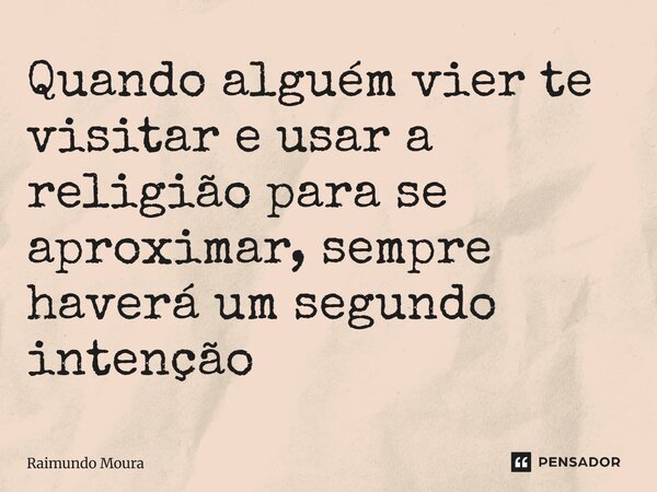 ⁠Quando alguém vier te visitar e usar a religião para se aproximar, sempre haverá um segundo intenção... Frase de Raimundo Moura.