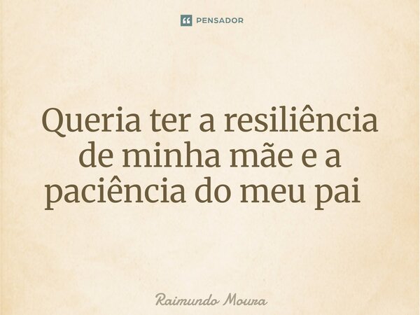 Queria ter a resiliência de minha mãe e a paciência do meu pai ⁠... Frase de Raimundo Moura.