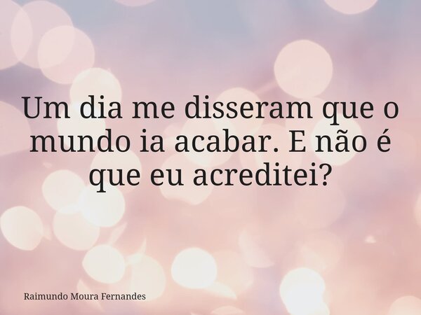 Um dia me disseram que o mundo ia acabar. E não é que eu acreditei?... Frase de Raimundo Moura Fernandes.