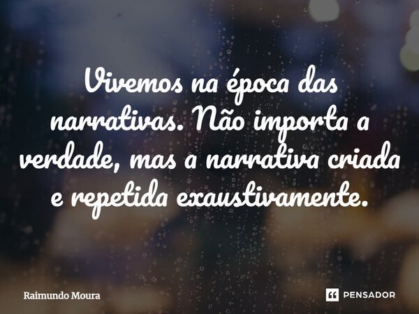 Vivemos na época das narrativas. Não importa a verdade, mas a narrativa criada e repetida exaustivamente.... Frase de Raimundo Moura.