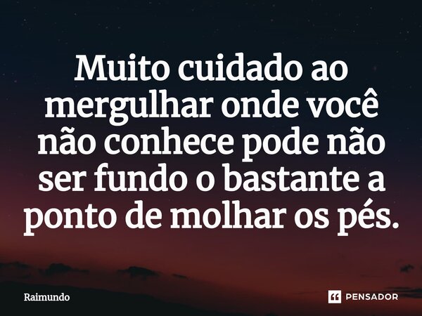 ⁠Muito cuidado ao mergulhar onde você não conhece pode não ser fundo o bastante a ponto de molhar os pés.... Frase de RAIMUNDO.
