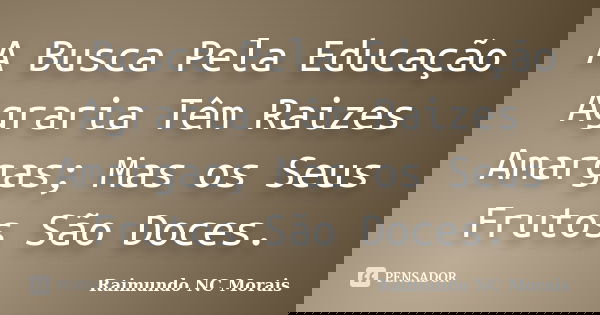 A Busca Pela Educação Agraria Têm Raizes Amargas; Mas os Seus Frutos São Doces.... Frase de Raimundo NC Morais.