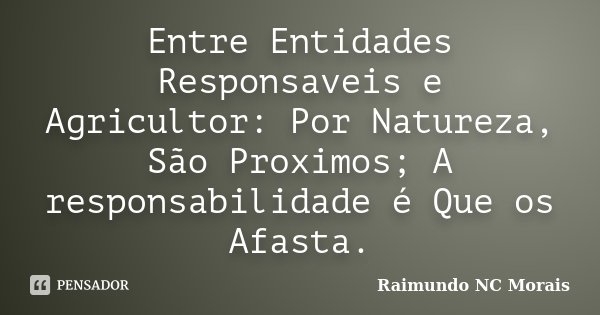 Entre Entidades Responsaveis e Agricultor: Por Natureza, São Proximos; A responsabilidade é Que os Afasta.... Frase de Raimundo NC Morais.