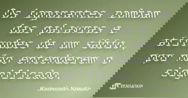 Os ignorantes zombam das palavras e atitudes de um sábio, por não entenderem o significado.... Frase de Raimundo Nonato.