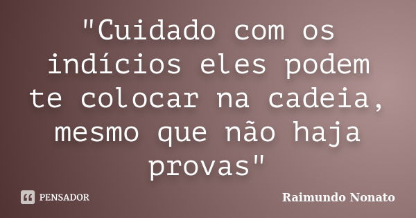 "Cuidado com os indícios eles podem te colocar na cadeia, mesmo que não haja provas"... Frase de Raimundo Nonato.