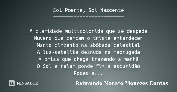 Sol Poente, Sol Nascente ======================== A claridade multicolorida que se despede Nuvens que cercam o triste entardecer Manto cinzento na abóbada celes... Frase de Raimundo Nonato Menezes Dantas.