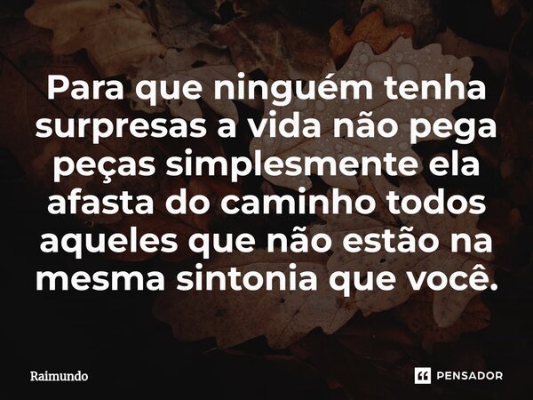 ⁠Para que ninguém tenha surpresas a vida não pega peças simplesmente ela afasta do caminho todos aqueles que não estão na mesma sintonia que você.... Frase de RAIMUNDO.
