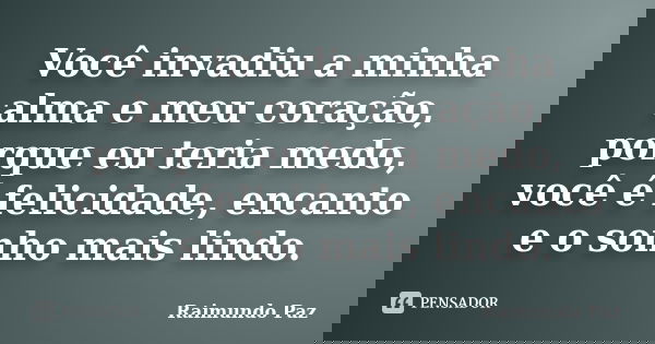 Você invadiu a minha alma e meu coração, porque eu teria medo, você é felicidade, encanto e o sonho mais lindo.... Frase de Raimundo Paz.