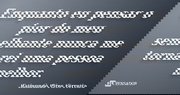 Enquanto eu pensar o pior do meu semelhante nunca me tornarei uma pessoa melhor.... Frase de Raimundo Pires Ferreira.