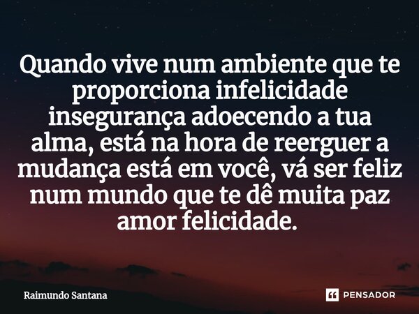 Quando vive num ambiente que te proporciona infelicidade insegurança adoecendo a tua alma, está na hora de reerguer a mudança está em você, vá ser feliz num mun... Frase de RAIMUNDO.