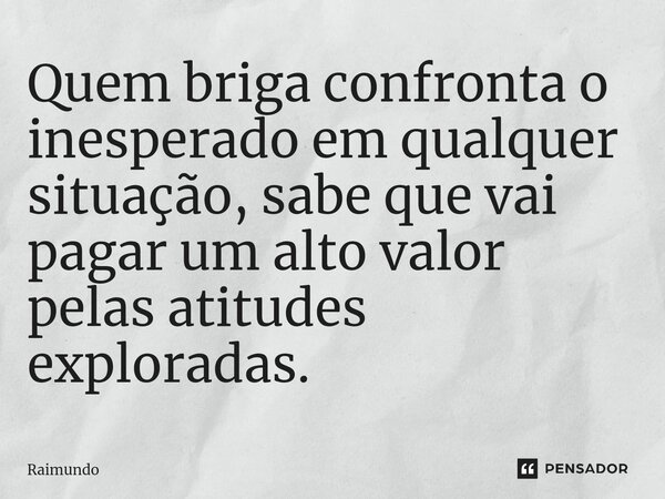 ⁠Quem briga confronta o inesperado em qualquer situação, sabe que vai pagar um alto valor pelas atitudes exploradas.... Frase de RAIMUNDO.