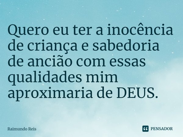 ⁠Quero eu ter a inocência de criança e sabedoria de ancião com essas qualidades mim aproximaria de DEUS.... Frase de Raimundo Reis.