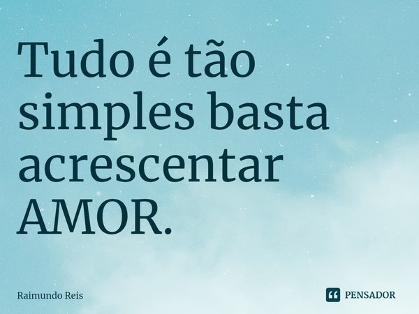 ⁠Tudo é tão simples basta acrescentar AMOR.... Frase de Raimundo Reis.