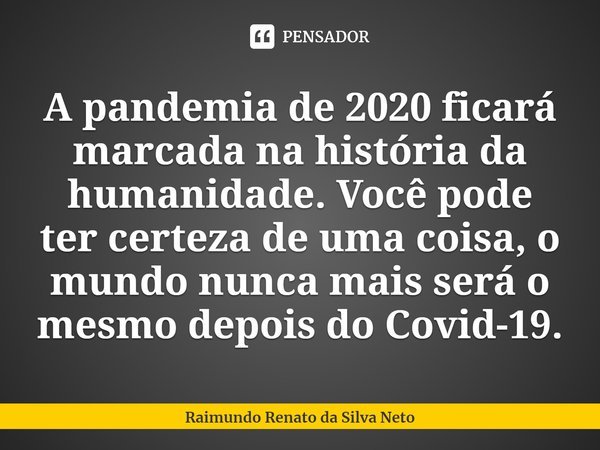 A pandemia de 2020 ficará marcada na história da humanidade. Você pode ter certeza de uma coisa, o mundo nunca mais será o mesmo depois do Covid-19.... Frase de Raimundo Renato da Silva Neto.