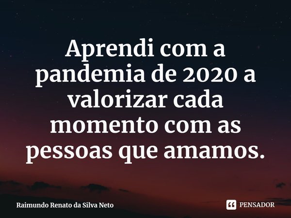 Aprendi com a pandemia de 2020 a valorizar cada momento com as pessoas que amamos.⁠... Frase de Raimundo Renato da Silva Neto.