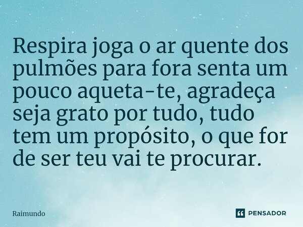 ⁠Respira joga o ar quente dos pulmões para fora senta um pouco aqueta-te, agradeça seja grato por tudo, tudo tem um propósito, o que for de ser teu vai te procu... Frase de RAIMUNDO.