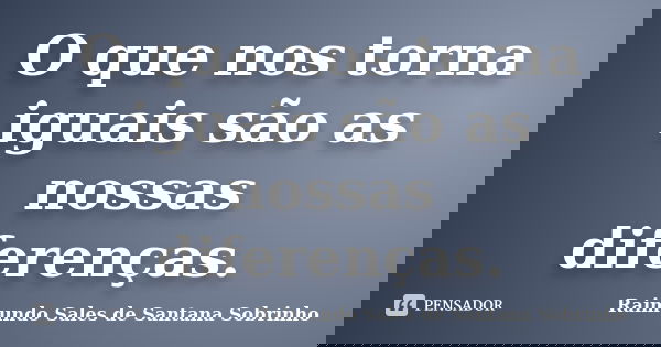 O que nos torna iguais são as nossas diferenças.... Frase de Raimundo Sales de Santana Sobrinho.