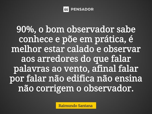 ⁠90%, o bom observador sabe conhece e põe em prática, é melhor estar calado e observar aos arredores do que falar palavras ao vento, afinal falar por falar não ... Frase de Raimundo Santana.
