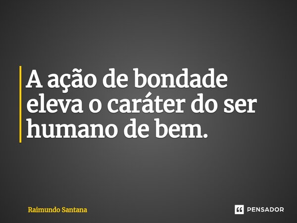 ⁠A ação de bondade eleva o caráter do ser humano de bem.... Frase de Raimundo Santana.