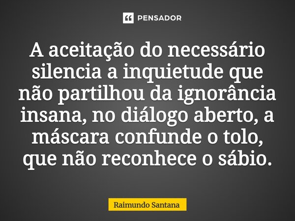 ⁠A aceitação do necessário silencia a inquietude que não partilhou da ignorância insana, no diálogo aberto, a máscara confunde o tolo, que não reconhece o sábio... Frase de Raimundo Santana.