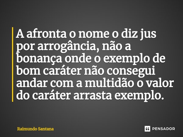 ⁠A afronta o nome o diz jus por arrogância, não a bonança onde o exemplo de bom caráter não consegui andar com a multidão o valor do caráter arrasta exemplo.... Frase de Raimundo Santana.