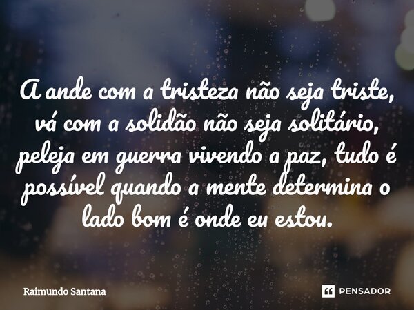 ⁠A ande com a tristeza não seja triste, vá com a solidão não seja solitário, peleja em guerra vivendo a paz, tudo é possível quando a mente determina o lado bom... Frase de Raimundo Santana.