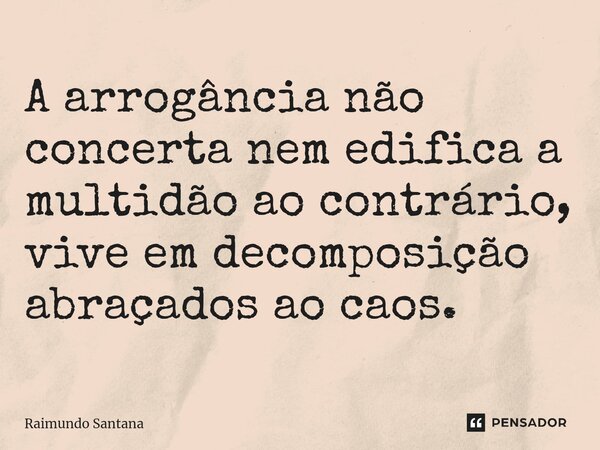 ⁠A arrogância não concerta nem edifica a multidão ao contrário, vive em decomposição abraçados ao caos.... Frase de Raimundo Santana.