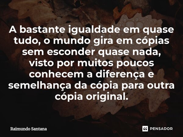 ⁠A bastante igualdade em quase tudo, o mundo gira em cópias sem esconder quase nada, visto por muitos poucos conhecem a diferença e semelhança da cópia para out... Frase de Raimundo Santana.