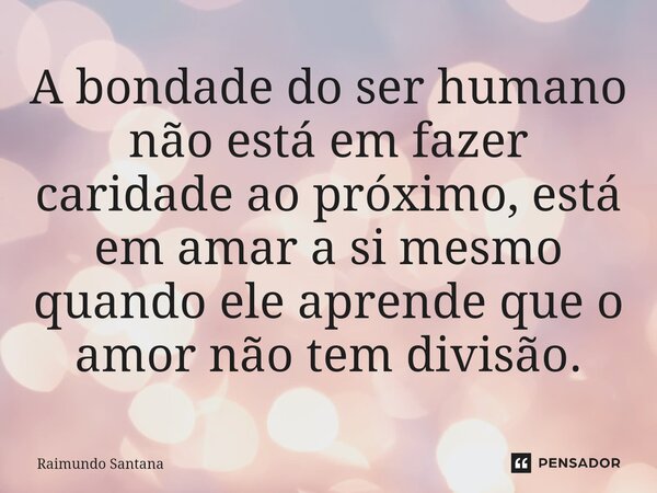 ⁠A bondade do ser humano não está em fazer caridade ao próximo, está em amar a si mesmo quando ele aprende que o amor não tem divisão.... Frase de Raimundo Santana.